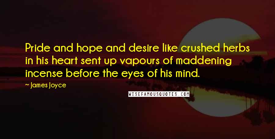 James Joyce Quotes: Pride and hope and desire like crushed herbs in his heart sent up vapours of maddening incense before the eyes of his mind.