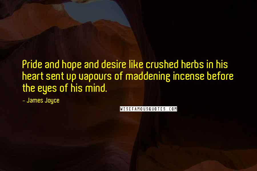 James Joyce Quotes: Pride and hope and desire like crushed herbs in his heart sent up vapours of maddening incense before the eyes of his mind.