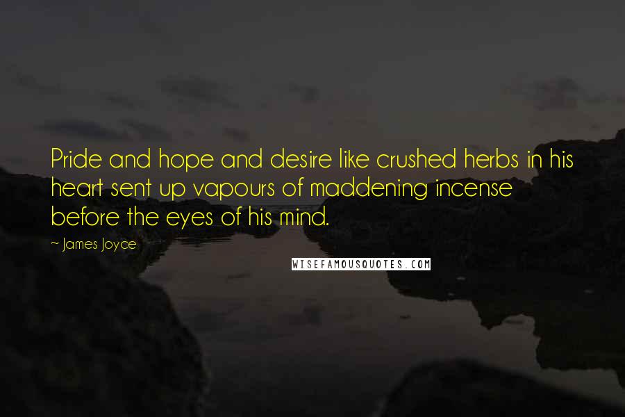 James Joyce Quotes: Pride and hope and desire like crushed herbs in his heart sent up vapours of maddening incense before the eyes of his mind.