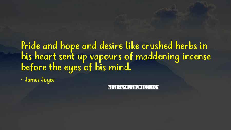 James Joyce Quotes: Pride and hope and desire like crushed herbs in his heart sent up vapours of maddening incense before the eyes of his mind.