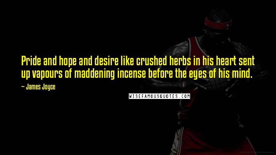 James Joyce Quotes: Pride and hope and desire like crushed herbs in his heart sent up vapours of maddening incense before the eyes of his mind.