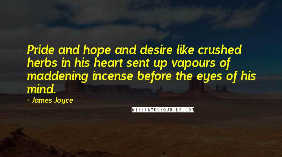 James Joyce Quotes: Pride and hope and desire like crushed herbs in his heart sent up vapours of maddening incense before the eyes of his mind.