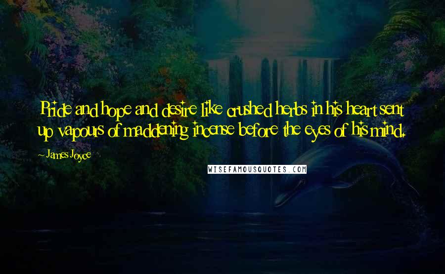 James Joyce Quotes: Pride and hope and desire like crushed herbs in his heart sent up vapours of maddening incense before the eyes of his mind.