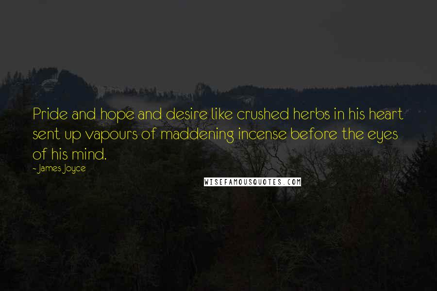 James Joyce Quotes: Pride and hope and desire like crushed herbs in his heart sent up vapours of maddening incense before the eyes of his mind.