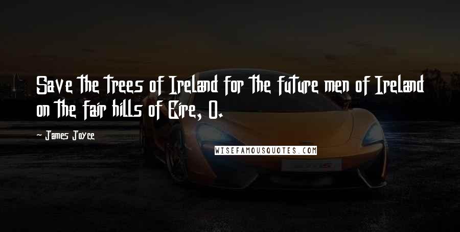 James Joyce Quotes: Save the trees of Ireland for the future men of Ireland on the fair hills of Eire, O.