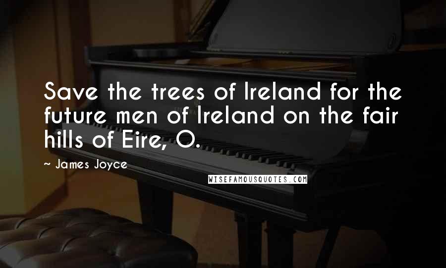 James Joyce Quotes: Save the trees of Ireland for the future men of Ireland on the fair hills of Eire, O.