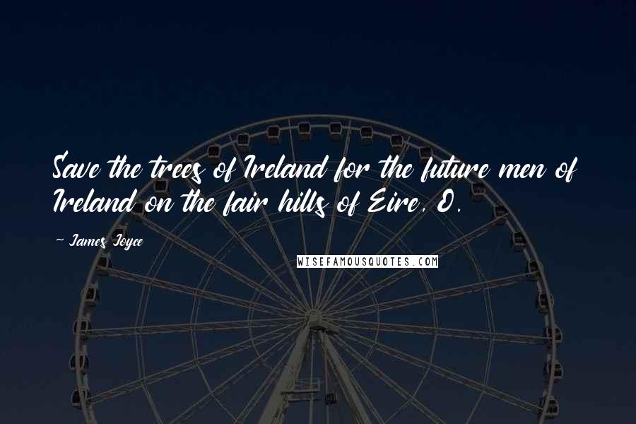 James Joyce Quotes: Save the trees of Ireland for the future men of Ireland on the fair hills of Eire, O.