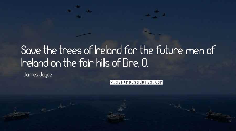 James Joyce Quotes: Save the trees of Ireland for the future men of Ireland on the fair hills of Eire, O.