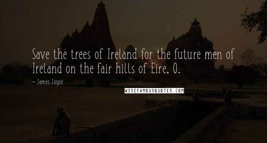 James Joyce Quotes: Save the trees of Ireland for the future men of Ireland on the fair hills of Eire, O.