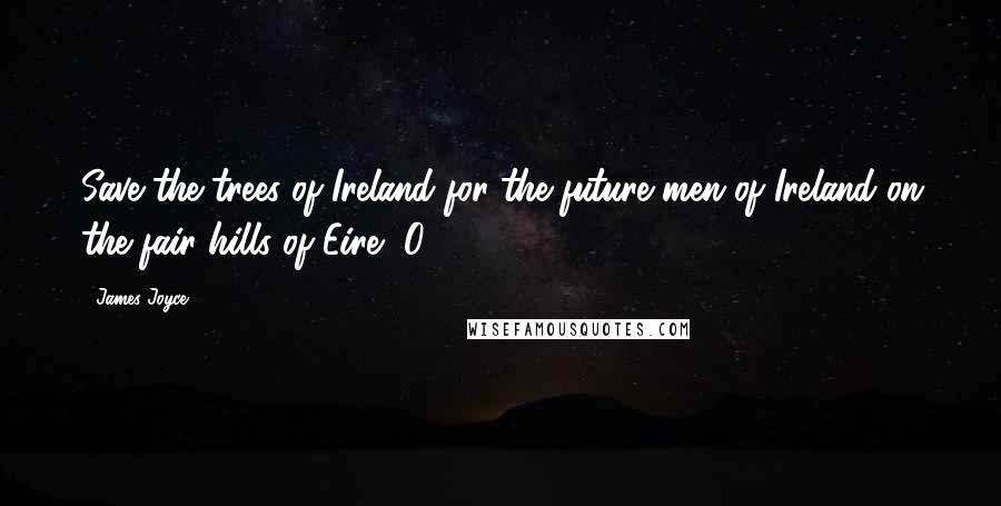 James Joyce Quotes: Save the trees of Ireland for the future men of Ireland on the fair hills of Eire, O.