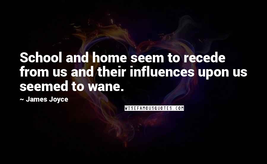 James Joyce Quotes: School and home seem to recede from us and their influences upon us seemed to wane.