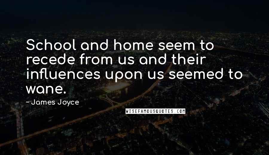 James Joyce Quotes: School and home seem to recede from us and their influences upon us seemed to wane.