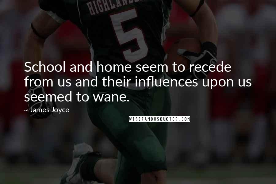 James Joyce Quotes: School and home seem to recede from us and their influences upon us seemed to wane.