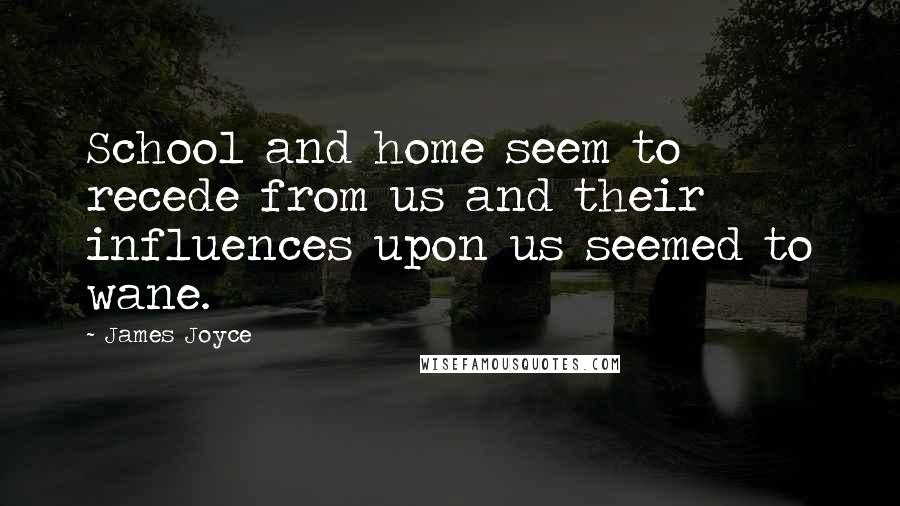 James Joyce Quotes: School and home seem to recede from us and their influences upon us seemed to wane.