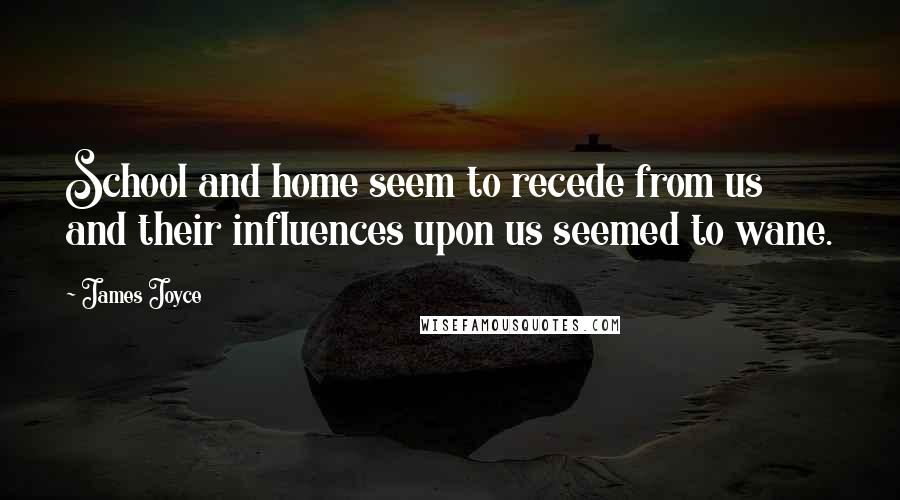 James Joyce Quotes: School and home seem to recede from us and their influences upon us seemed to wane.