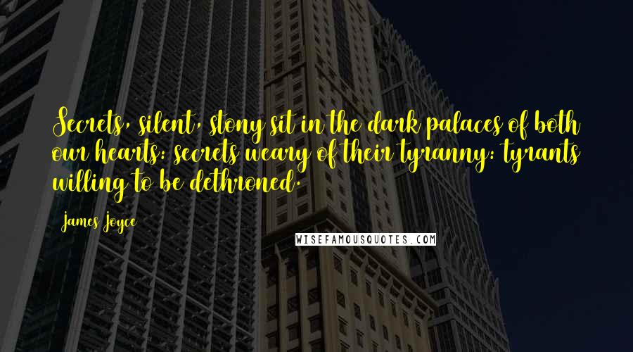 James Joyce Quotes: Secrets, silent, stony sit in the dark palaces of both our hearts: secrets weary of their tyranny: tyrants willing to be dethroned.