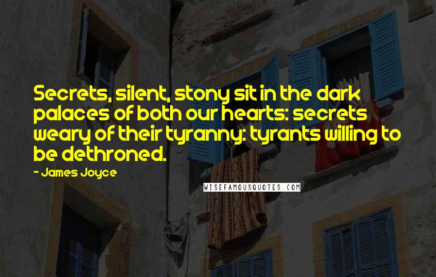 James Joyce Quotes: Secrets, silent, stony sit in the dark palaces of both our hearts: secrets weary of their tyranny: tyrants willing to be dethroned.