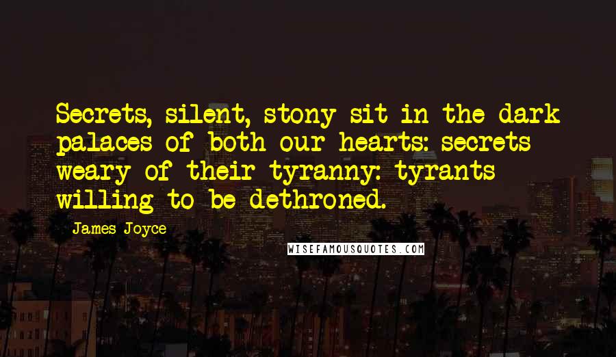 James Joyce Quotes: Secrets, silent, stony sit in the dark palaces of both our hearts: secrets weary of their tyranny: tyrants willing to be dethroned.