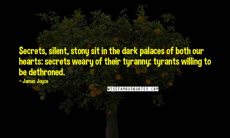 James Joyce Quotes: Secrets, silent, stony sit in the dark palaces of both our hearts: secrets weary of their tyranny: tyrants willing to be dethroned.