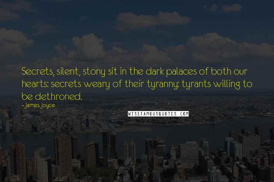 James Joyce Quotes: Secrets, silent, stony sit in the dark palaces of both our hearts: secrets weary of their tyranny: tyrants willing to be dethroned.