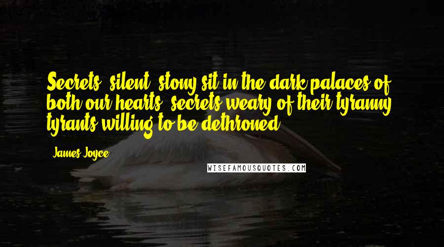 James Joyce Quotes: Secrets, silent, stony sit in the dark palaces of both our hearts: secrets weary of their tyranny: tyrants willing to be dethroned.