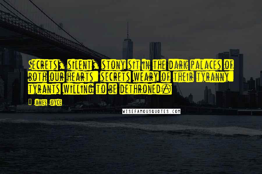 James Joyce Quotes: Secrets, silent, stony sit in the dark palaces of both our hearts: secrets weary of their tyranny: tyrants willing to be dethroned.