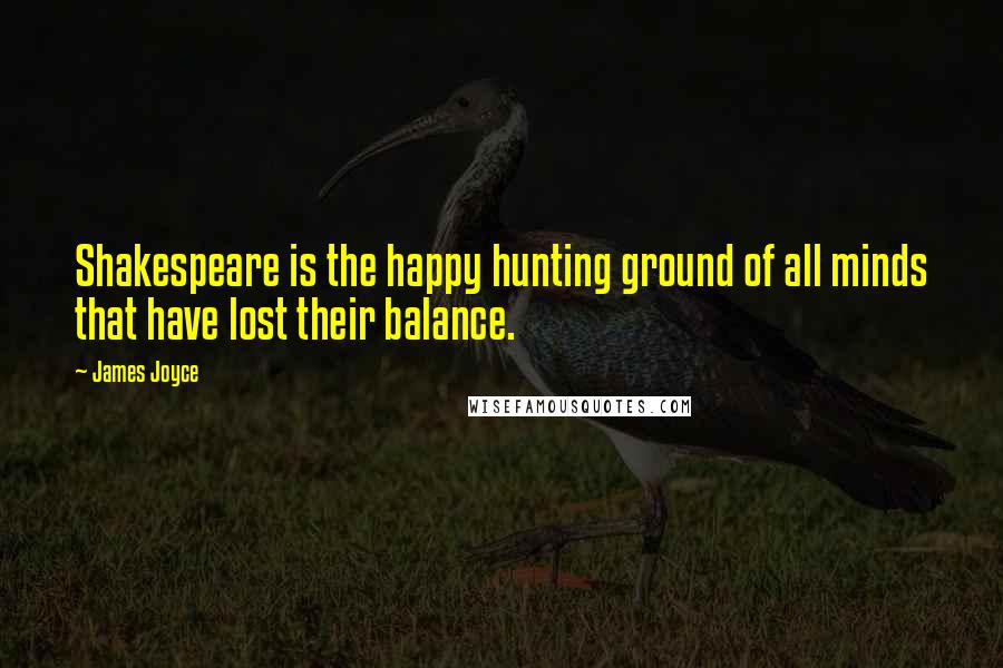 James Joyce Quotes: Shakespeare is the happy hunting ground of all minds that have lost their balance.