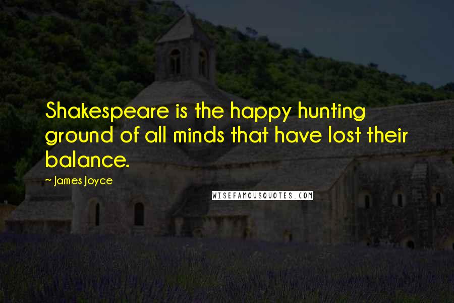 James Joyce Quotes: Shakespeare is the happy hunting ground of all minds that have lost their balance.