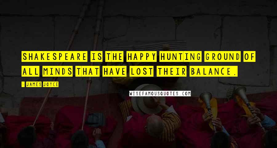 James Joyce Quotes: Shakespeare is the happy hunting ground of all minds that have lost their balance.