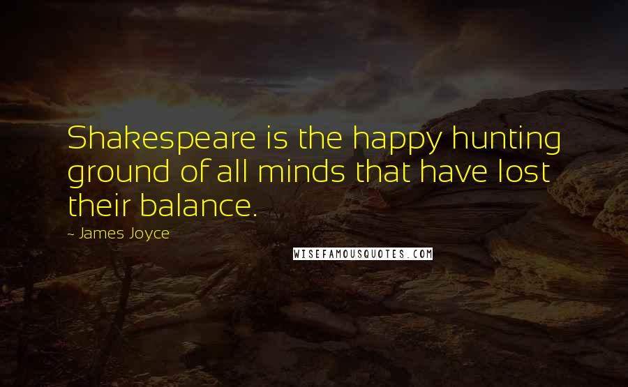James Joyce Quotes: Shakespeare is the happy hunting ground of all minds that have lost their balance.