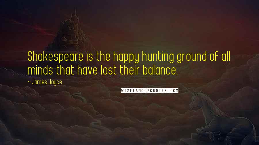 James Joyce Quotes: Shakespeare is the happy hunting ground of all minds that have lost their balance.