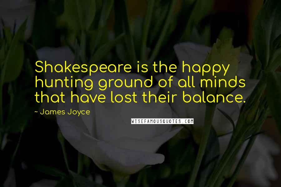 James Joyce Quotes: Shakespeare is the happy hunting ground of all minds that have lost their balance.