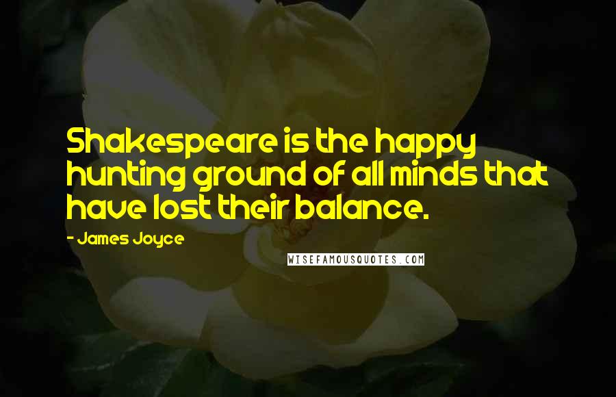 James Joyce Quotes: Shakespeare is the happy hunting ground of all minds that have lost their balance.