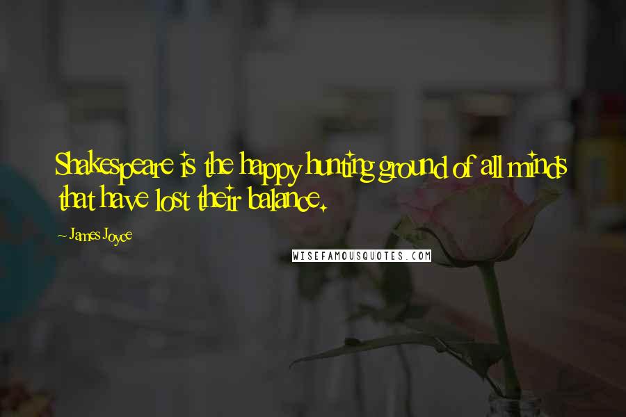 James Joyce Quotes: Shakespeare is the happy hunting ground of all minds that have lost their balance.