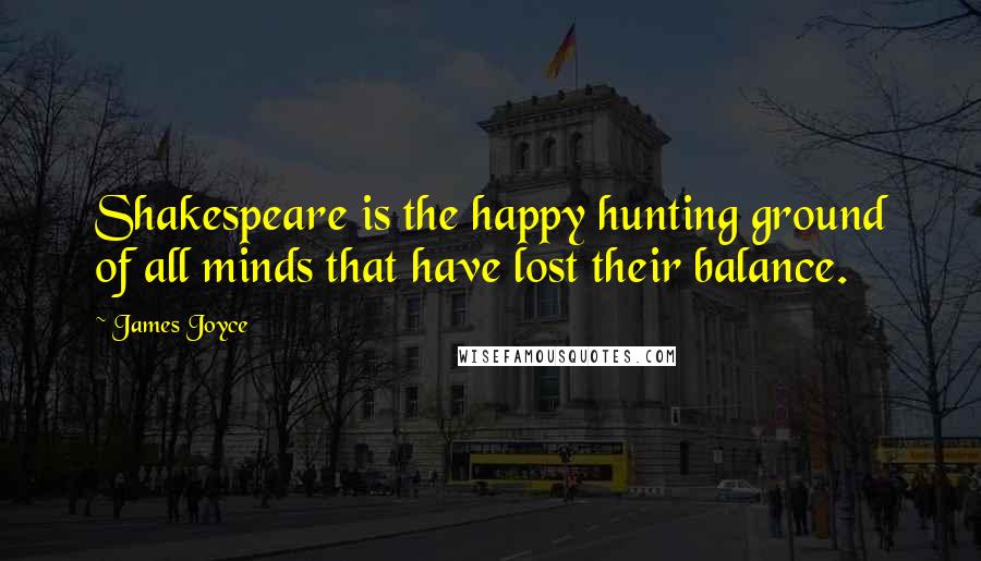 James Joyce Quotes: Shakespeare is the happy hunting ground of all minds that have lost their balance.