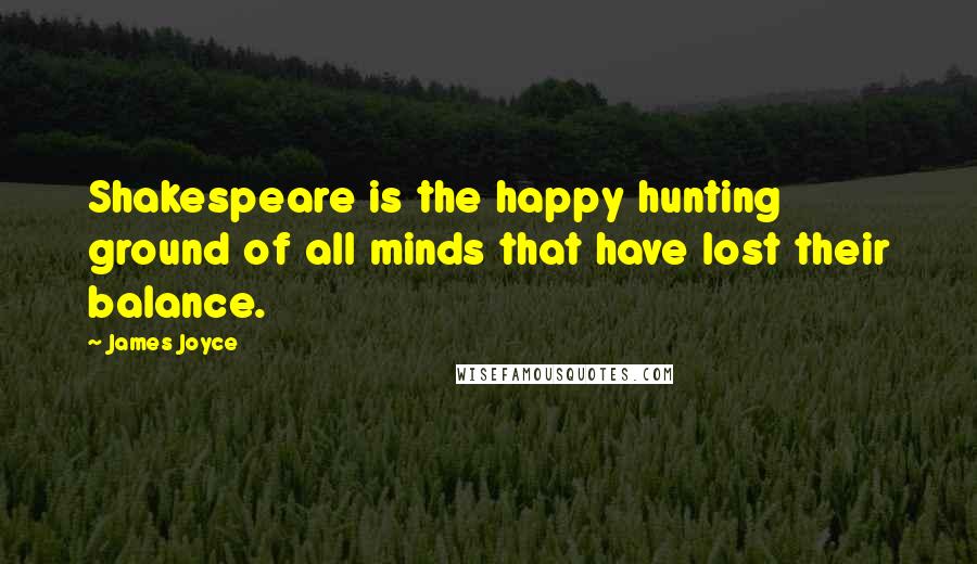 James Joyce Quotes: Shakespeare is the happy hunting ground of all minds that have lost their balance.