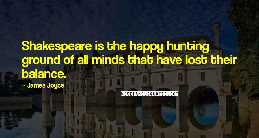 James Joyce Quotes: Shakespeare is the happy hunting ground of all minds that have lost their balance.