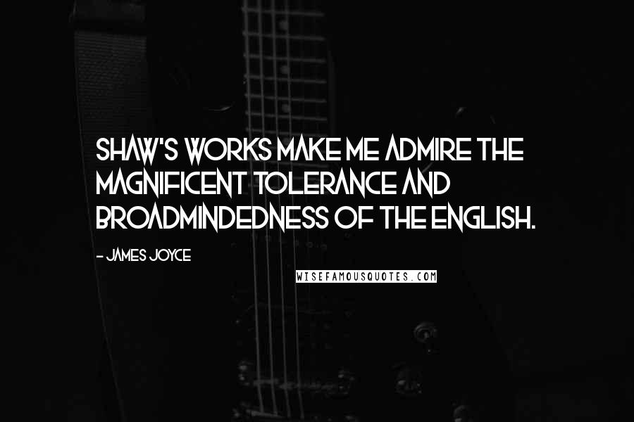 James Joyce Quotes: Shaw's works make me admire the magnificent tolerance and broadmindedness of the english.