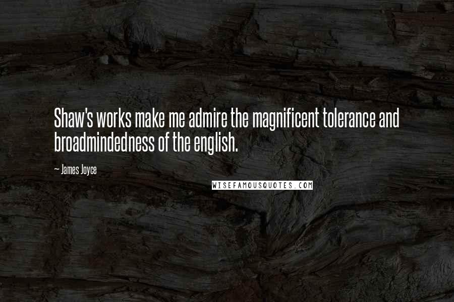 James Joyce Quotes: Shaw's works make me admire the magnificent tolerance and broadmindedness of the english.