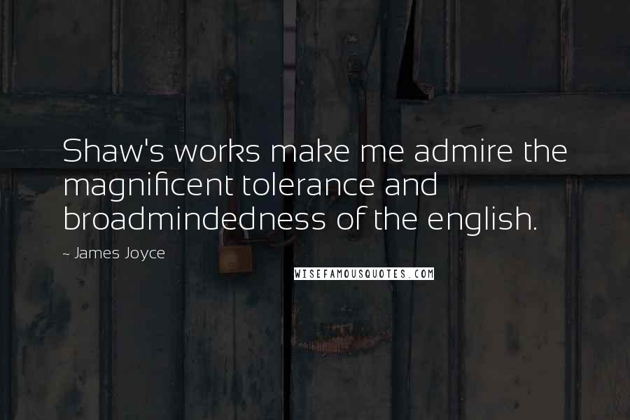 James Joyce Quotes: Shaw's works make me admire the magnificent tolerance and broadmindedness of the english.