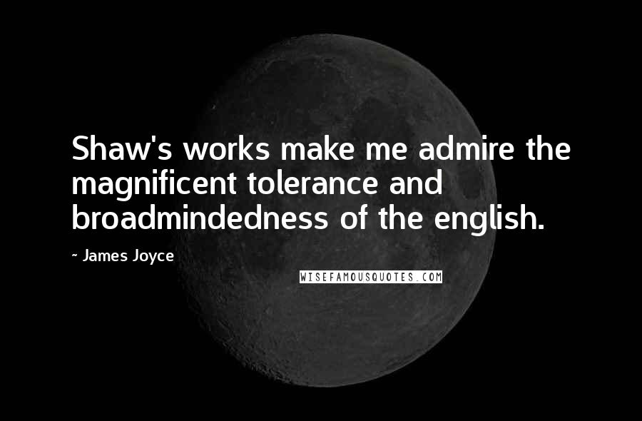 James Joyce Quotes: Shaw's works make me admire the magnificent tolerance and broadmindedness of the english.