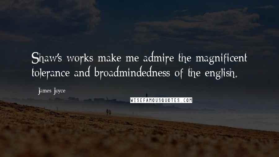 James Joyce Quotes: Shaw's works make me admire the magnificent tolerance and broadmindedness of the english.