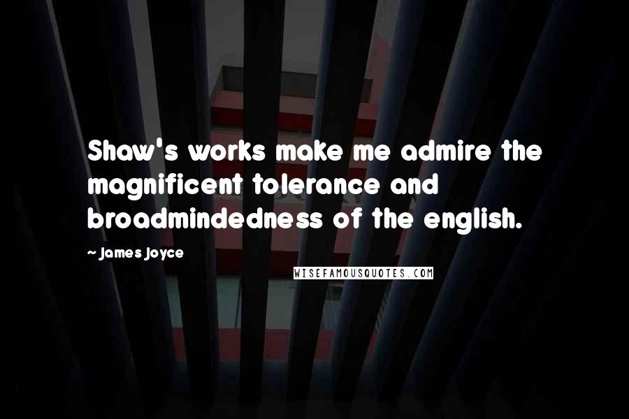 James Joyce Quotes: Shaw's works make me admire the magnificent tolerance and broadmindedness of the english.