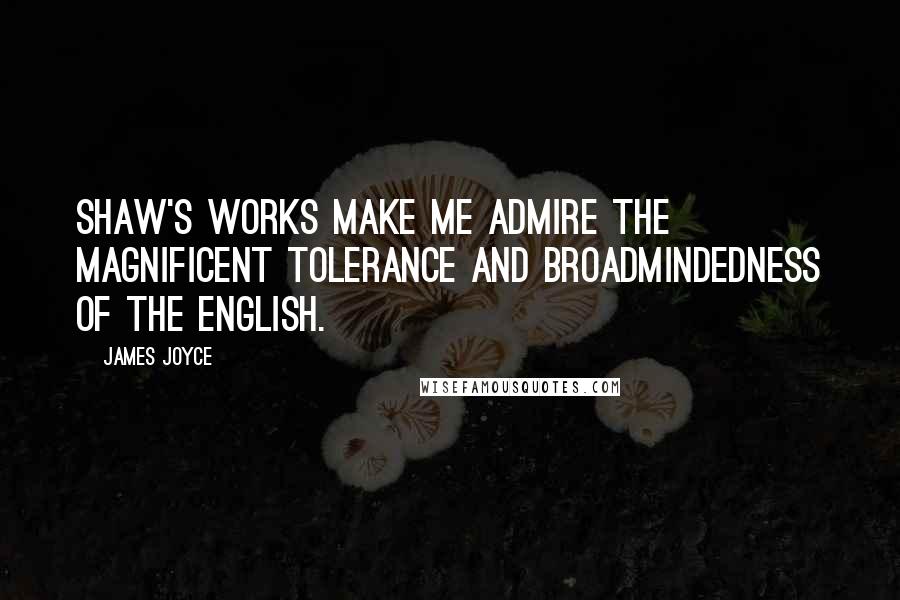 James Joyce Quotes: Shaw's works make me admire the magnificent tolerance and broadmindedness of the english.