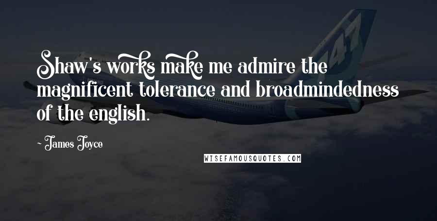 James Joyce Quotes: Shaw's works make me admire the magnificent tolerance and broadmindedness of the english.