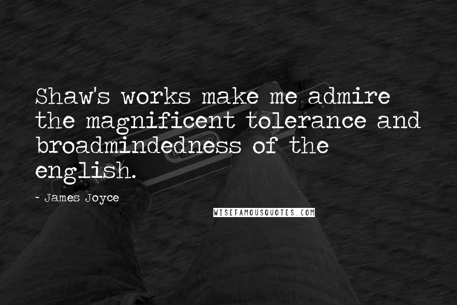 James Joyce Quotes: Shaw's works make me admire the magnificent tolerance and broadmindedness of the english.