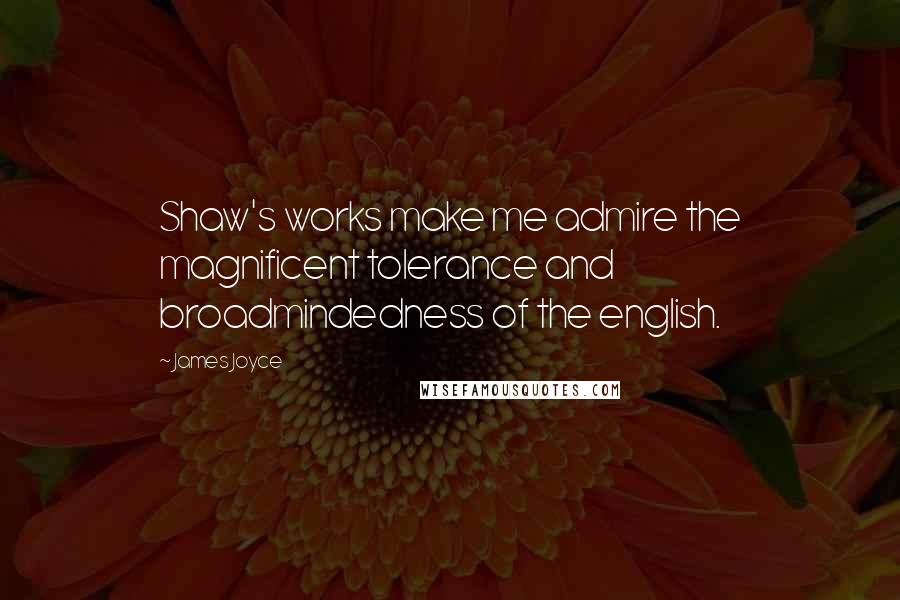 James Joyce Quotes: Shaw's works make me admire the magnificent tolerance and broadmindedness of the english.