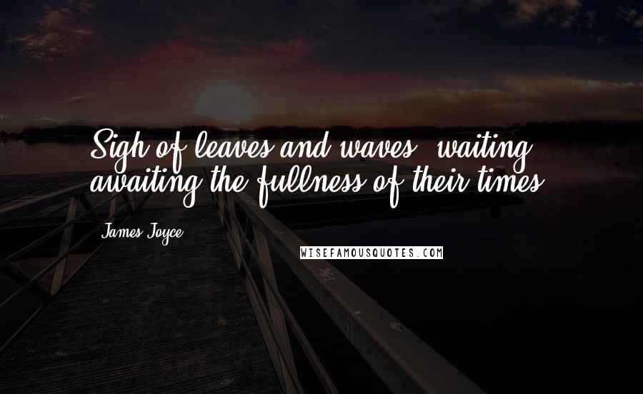 James Joyce Quotes: Sigh of leaves and waves, waiting, awaiting the fullness of their times,