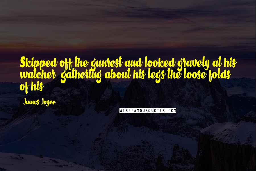 James Joyce Quotes: Skipped off the gunrest and looked gravely at his watcher, gathering about his legs the loose folds of his