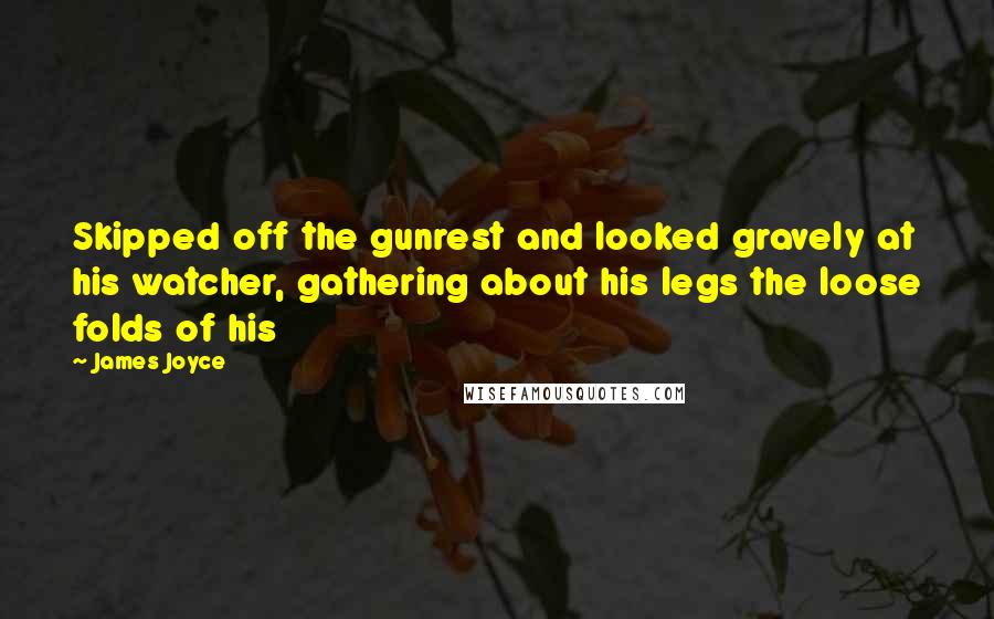 James Joyce Quotes: Skipped off the gunrest and looked gravely at his watcher, gathering about his legs the loose folds of his